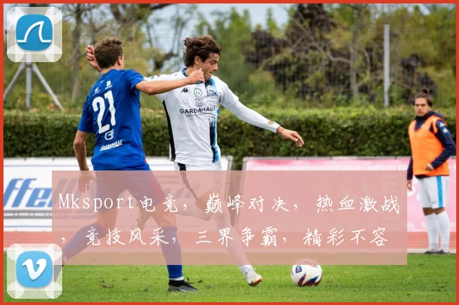 Mksport电竞，巅峰对决，热血激战，竞技风采，三界争霸，精彩不容错过，一触即发