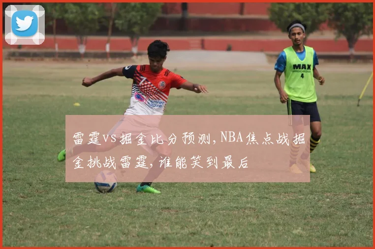 雷霆vs掘金比分预测,NBA焦点战掘金挑战雷霆,谁能笑到最后