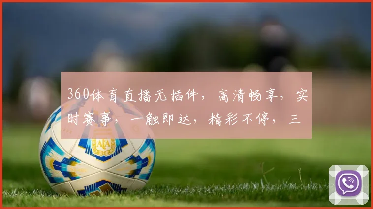 360体育直播无插件，高清畅享，实时赛事，一触即达，精彩不停，三网通，三逗必达