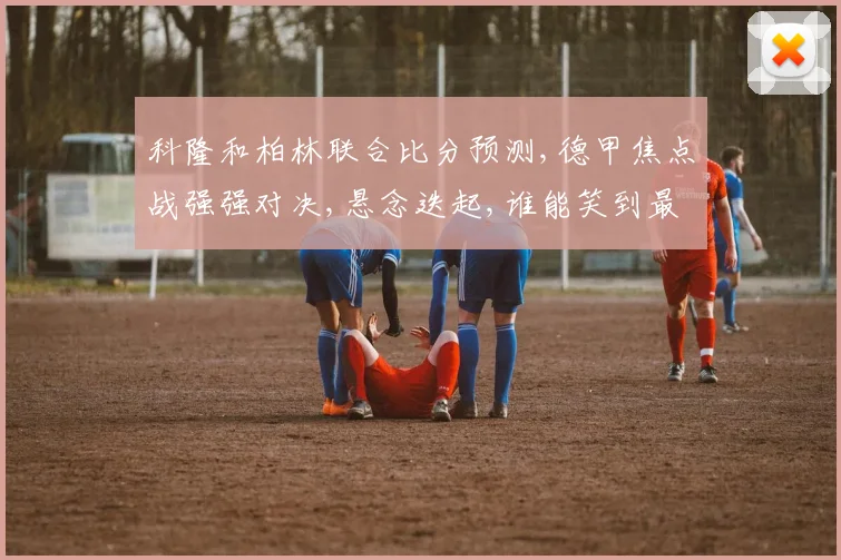 科隆和柏林联合比分预测,德甲焦点战强强对决,悬念迭起,谁能笑到最后