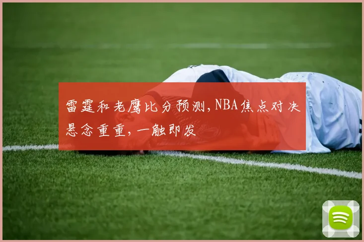 雷霆和老鹰比分预测,NBA焦点对决悬念重重,一触即发