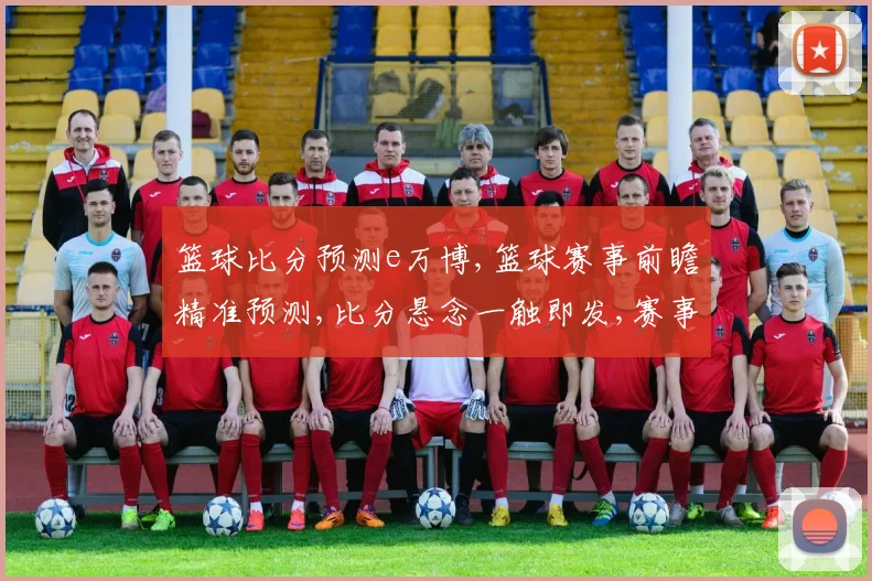 篮球比分预测e万博,篮球赛事前瞻精准预测,比分悬念一触即发,赛事精彩不容错过,敬请期待