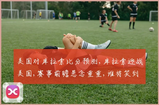 美国对库拉索比分预测,库拉索迎战美国,赛事前瞻悬念重重,谁将笑到最后