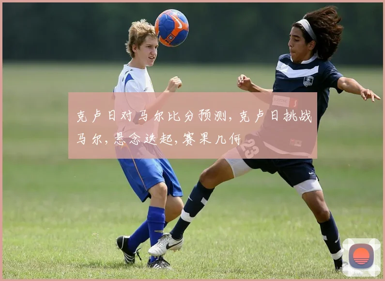 克卢日对马尔比分预测,克卢日挑战马尔,悬念迭起,赛果几何